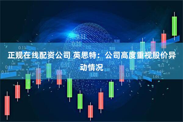 正规在线配资公司 英思特：公司高度重视股价异动情况