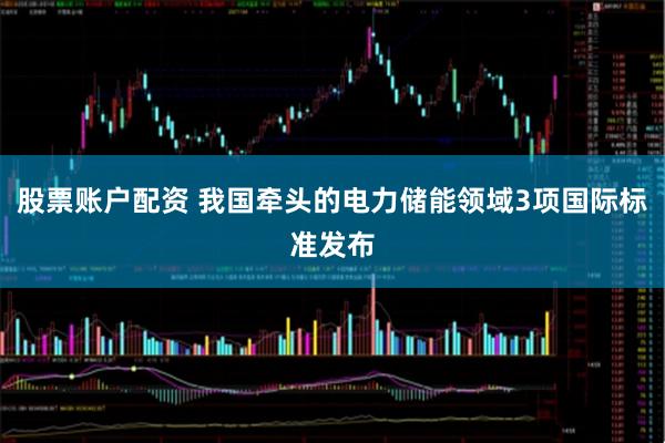 股票账户配资 我国牵头的电力储能领域3项国际标准发布