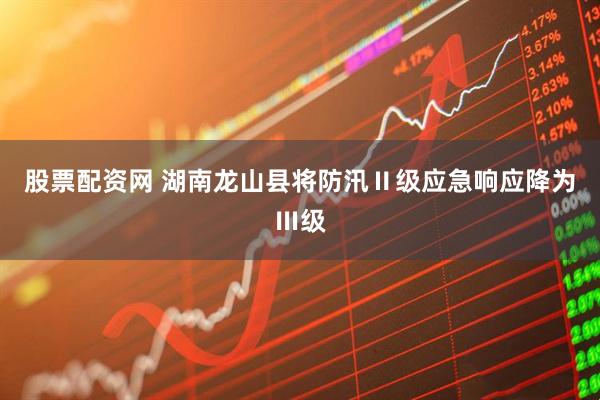 股票配资网 湖南龙山县将防汛Ⅱ级应急响应降为Ⅲ级