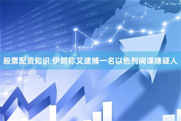 股票配资知识 伊朗称又逮捕一名以色列间谍嫌疑人