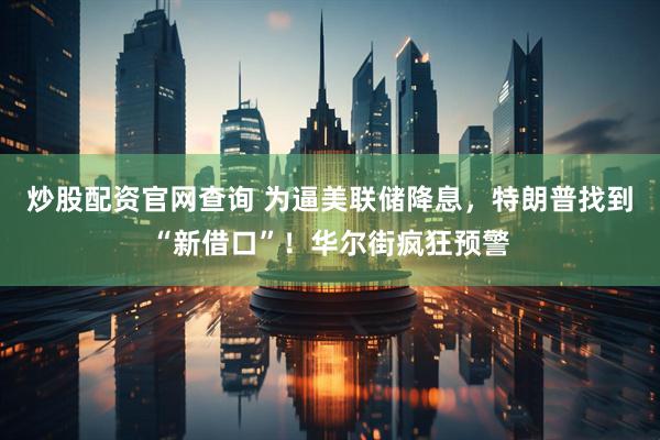炒股配资官网查询 为逼美联储降息，特朗普找到“新借口”！华尔街疯狂预警