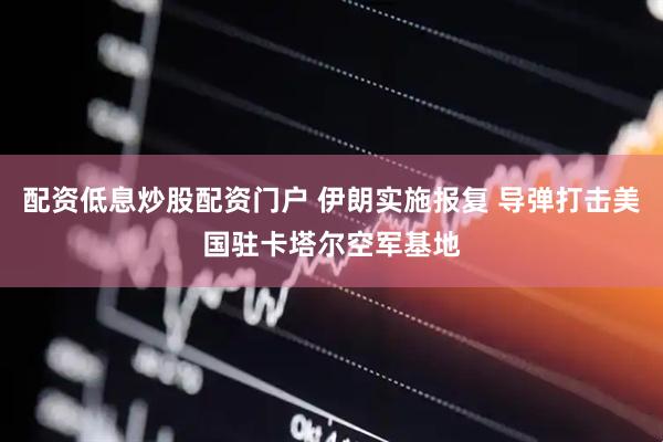 配资低息炒股配资门户 伊朗实施报复 导弹打击美国驻卡塔尔空军基地