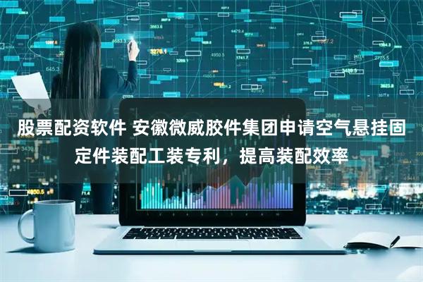 股票配资软件 安徽微威胶件集团申请空气悬挂固定件装配工装专利，提高装配效率