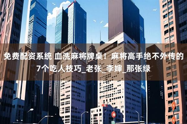 免费配资系统 血洗麻将牌桌！麻将高手绝不外传的7个吃人技巧_老张_李婶_那张绿