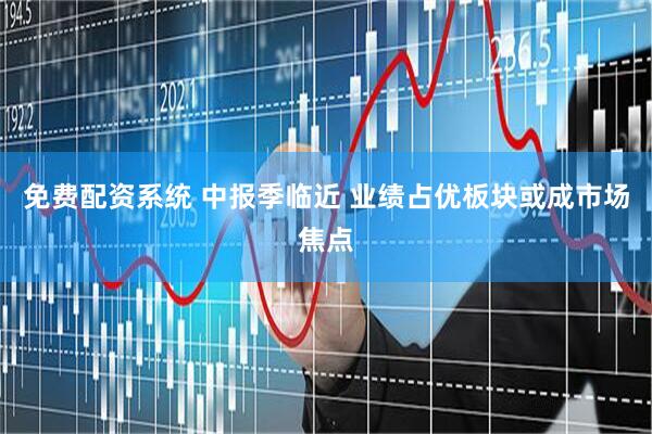 免费配资系统 中报季临近 业绩占优板块或成市场焦点