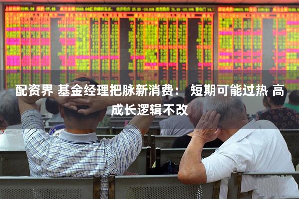 配资界 基金经理把脉新消费： 短期可能过热 高成长逻辑不改