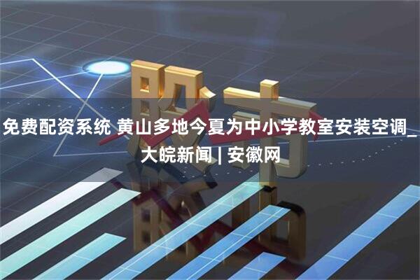 免费配资系统 黄山多地今夏为中小学教室安装空调_大皖新闻 | 安徽网