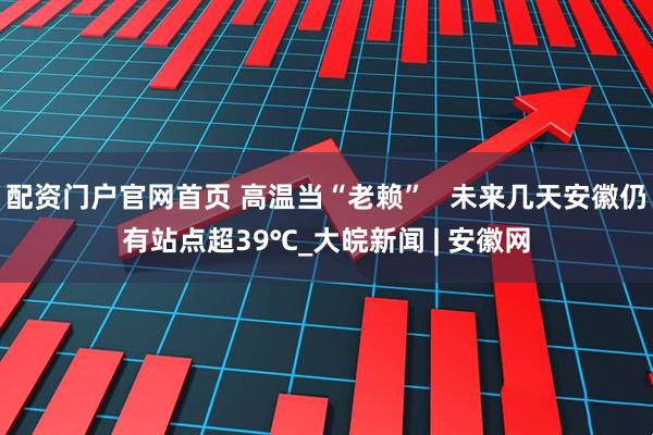 配资门户官网首页 高温当“老赖”   未来几天安徽仍有站点超39℃_大皖新闻 | 安徽网