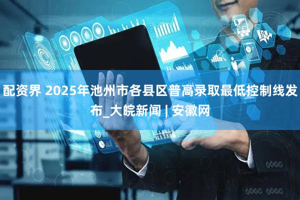 配资界 2025年池州市各县区普高录取最低控制线发布_大皖新闻 | 安徽网