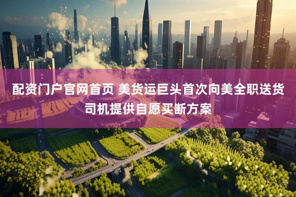 配资门户官网首页 美货运巨头首次向美全职送货司机提供自愿买断方案