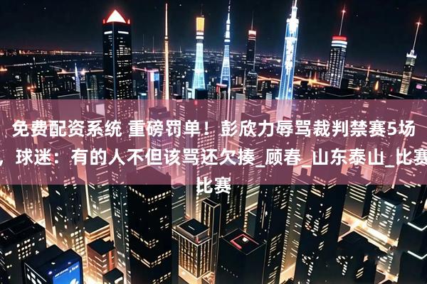 免费配资系统 重磅罚单！彭欣力辱骂裁判禁赛5场，球迷：有的人不但该骂还欠揍_顾春_山东泰山_比赛