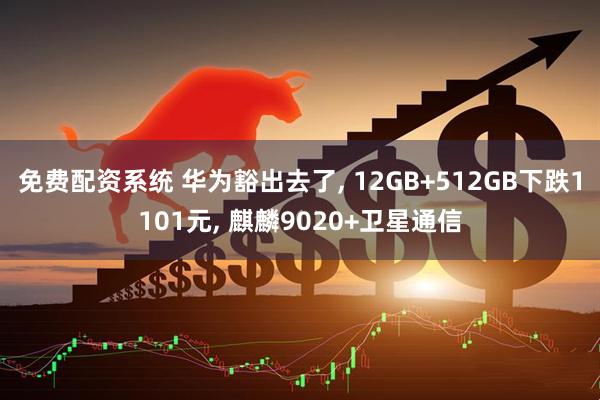 免费配资系统 华为豁出去了, 12GB+512GB下跌1101元, 麒麟9020+卫星通信