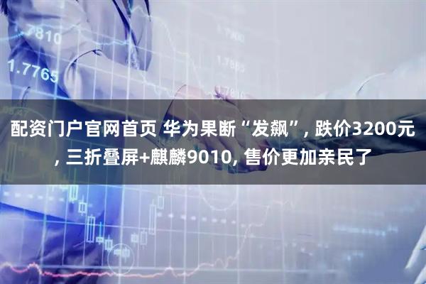 配资门户官网首页 华为果断“发飙”, 跌价3200元, 三折叠屏+麒麟9010, 售价更加亲民了