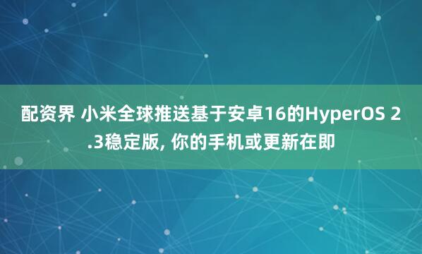 配资界 小米全球推送基于安卓16的HyperOS 2.3稳定版, 你的手机或更新在即