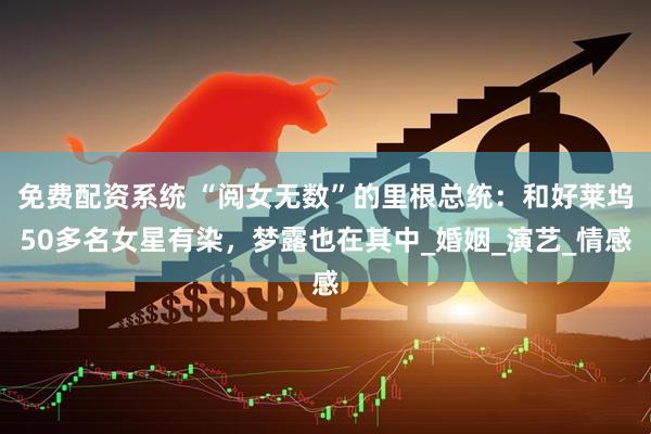 免费配资系统 “阅女无数”的里根总统：和好莱坞50多名女星有染，梦露也在其中_婚姻_演艺_情感