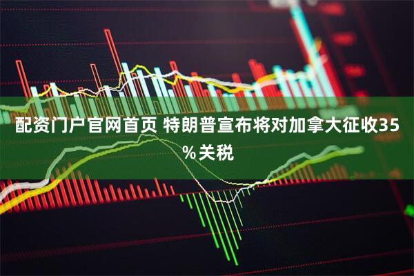 配资门户官网首页 特朗普宣布将对加拿大征收35％关税