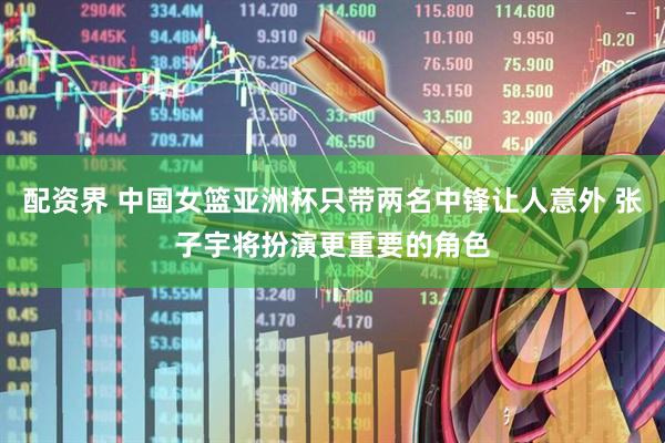配资界 中国女篮亚洲杯只带两名中锋让人意外 张子宇将扮演更重要的角色