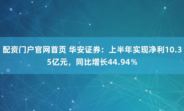 配资门户官网首页 华安证券：上半年实现净利10.35亿元，同比增长44.94％