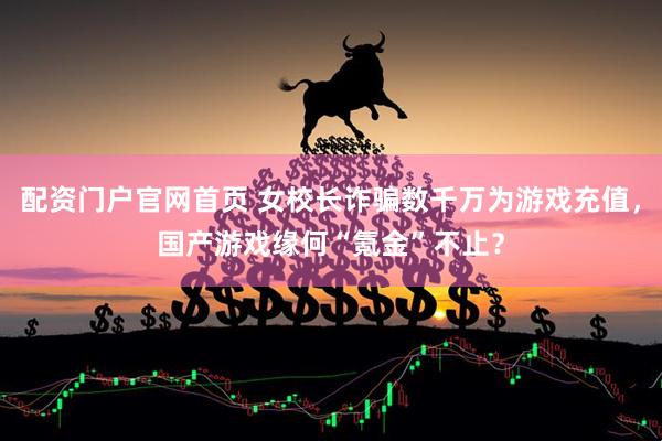 配资门户官网首页 女校长诈骗数千万为游戏充值，国产游戏缘何“氪金”不止？
