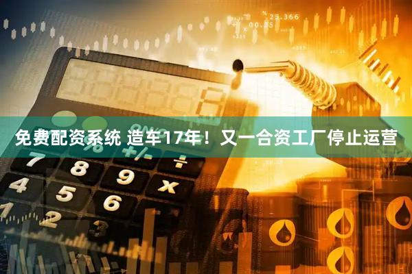 免费配资系统 造车17年！又一合资工厂停止运营