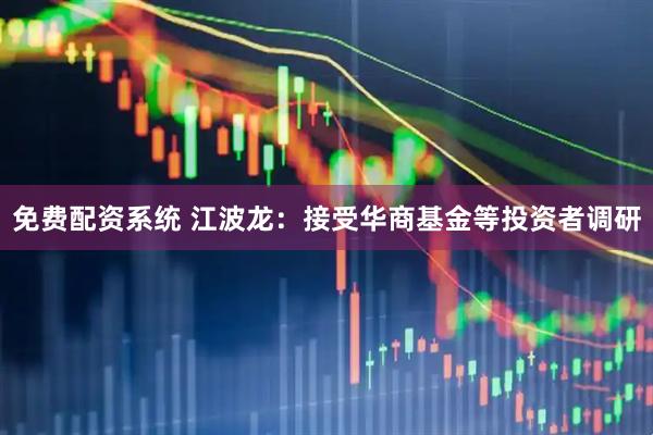 免费配资系统 江波龙：接受华商基金等投资者调研