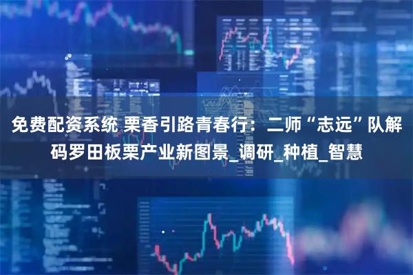 免费配资系统 栗香引路青春行：二师“志远”队解码罗田板栗产业新图景_调研_种植_智慧