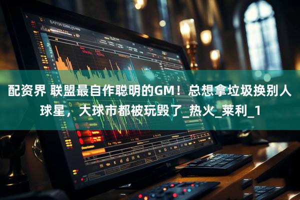 配资界 联盟最自作聪明的GM！总想拿垃圾换别人球星，大球市都被玩毁了_热火_莱利_1