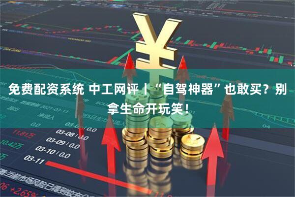 免费配资系统 中工网评丨“自驾神器”也敢买？别拿生命开玩笑！