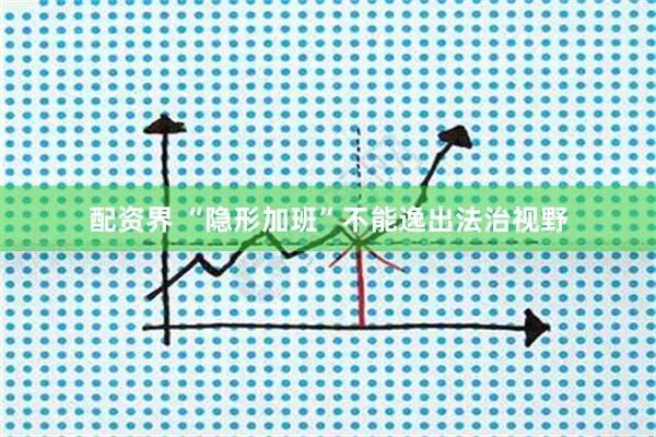 配资界 “隐形加班”不能逸出法治视野