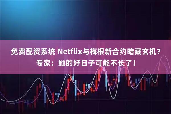 免费配资系统 Netflix与梅根新合约暗藏玄机？专家：她的好日子可能不长了！