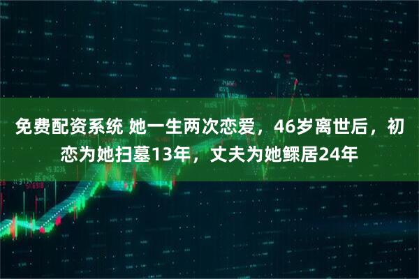 免费配资系统 她一生两次恋爱，46岁离世后，初恋为她扫墓13年，丈夫为她鳏居24年