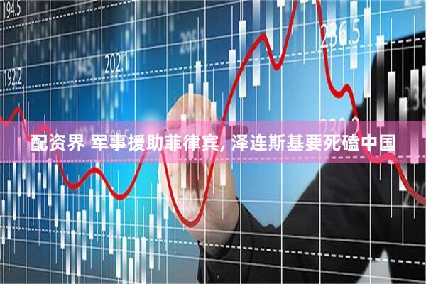 配资界 军事援助菲律宾, 泽连斯基要死磕中国