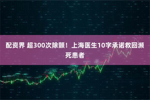 配资界 超300次除颤！上海医生10字承诺救回濒死患者