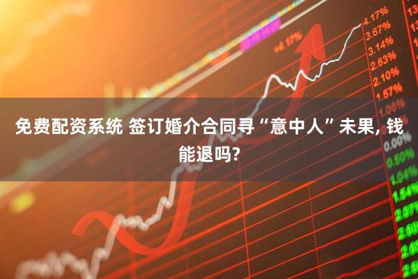 免费配资系统 签订婚介合同寻“意中人”未果, 钱能退吗?