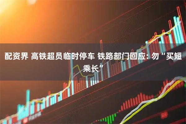 配资界 高铁超员临时停车 铁路部门回应: 勿“买短乘长”