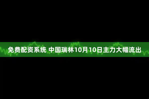 免费配资系统 中国瑞林10月10日主力大幅流出
