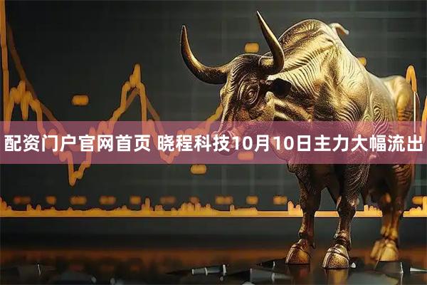 配资门户官网首页 晓程科技10月10日主力大幅流出