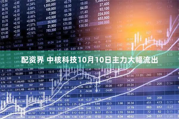 配资界 中核科技10月10日主力大幅流出