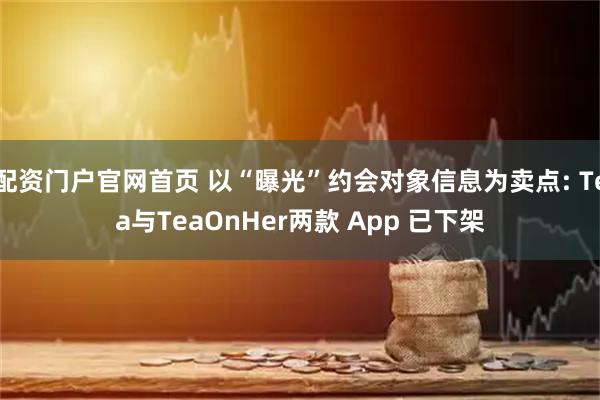 配资门户官网首页 以“曝光”约会对象信息为卖点: Tea与TeaOnHer两款 App 已下架