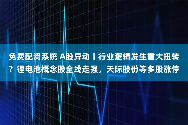 免费配资系统 A股异动丨行业逻辑发生重大扭转？锂电池概念股全线走强，天际股份等多股涨停