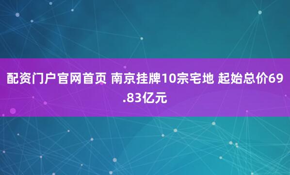 配资门户官网首页 南京挂牌10宗宅地 起始总价69.83亿元