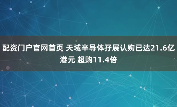 配资门户官网首页 天域半导体孖展认购已达21.6亿港元 超购11.4倍