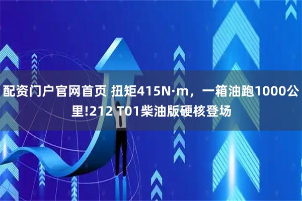 配资门户官网首页 扭矩415N·m，一箱油跑1000公里!212 T01柴油版硬核登场