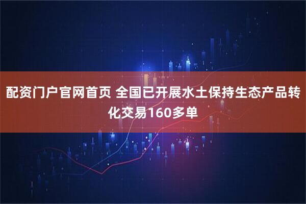 配资门户官网首页 全国已开展水土保持生态产品转化交易160多单