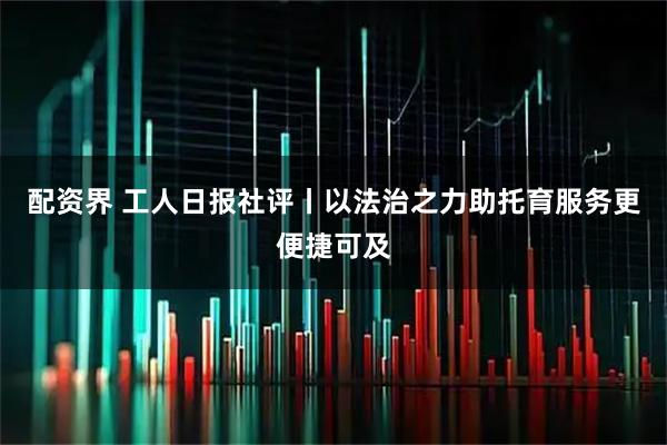配资界 工人日报社评丨以法治之力助托育服务更便捷可及