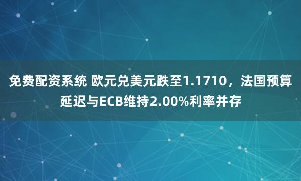 免费配资系统 欧元兑美元跌至1.1710，法国预算延迟与ECB维持2.00%利率并存