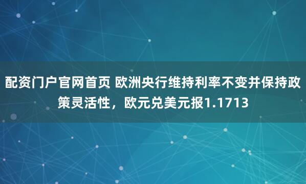 配资门户官网首页 欧洲央行维持利率不变并保持政策灵活性,欧元兑美元报1.1713