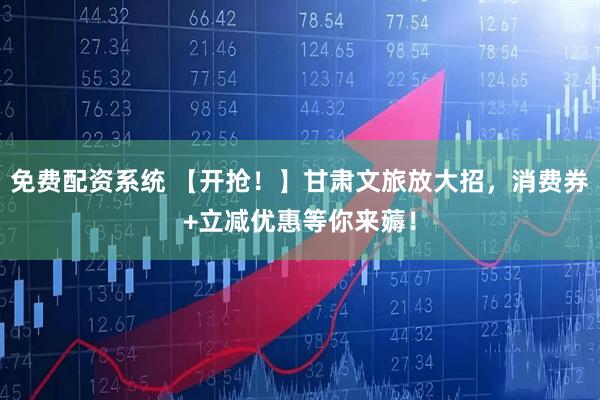 免费配资系统 【开抢！】甘肃文旅放大招，消费券+立减优惠等你来薅！