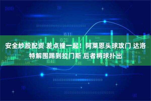 安全炒股配资 差点撞一起！阿莱恩头球攻门 达洛特解围踢到拉门斯 后者将球扑出