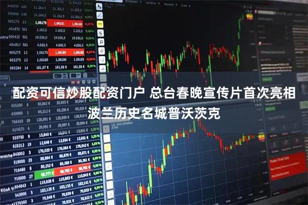 配资可信炒股配资门户 总台春晚宣传片首次亮相波兰历史名城普沃茨克